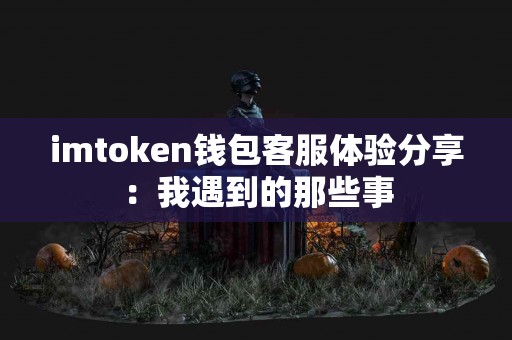 imtoken钱包客服体验分享：我遇到的那些事