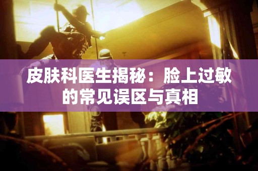 皮肤科医生揭秘：脸上过敏的常见误区与真相