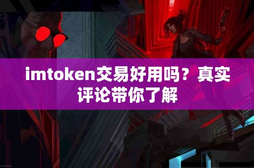 imtoken交易好用吗？真实评论带你了解