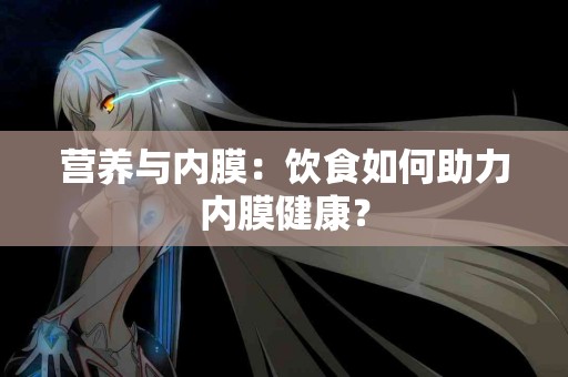 营养与内膜：饮食如何助力内膜健康？