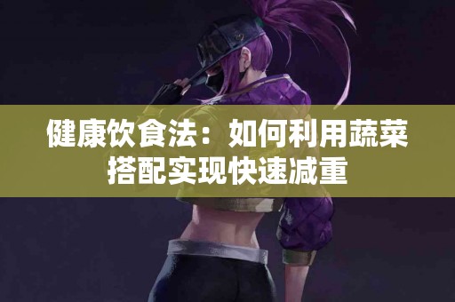 健康饮食法：如何利用蔬菜搭配实现快速减重