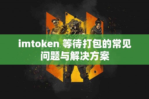 imtoken 等待打包的常见问题与解决方案