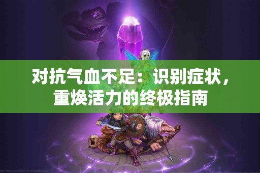 对抗气血不足：识别症状，重焕活力的终极指南