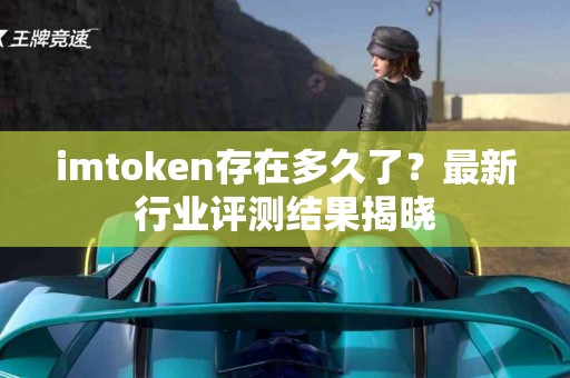 imtoken存在多久了？最新行业评测结果揭晓