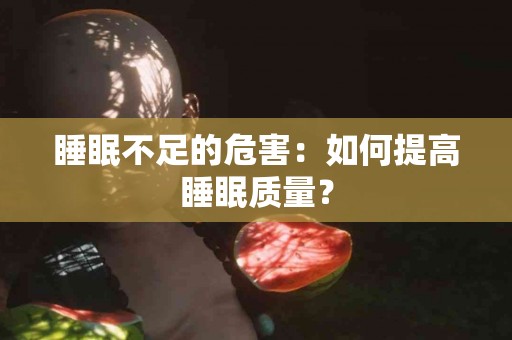 睡眠不足的危害：如何提高睡眠质量？