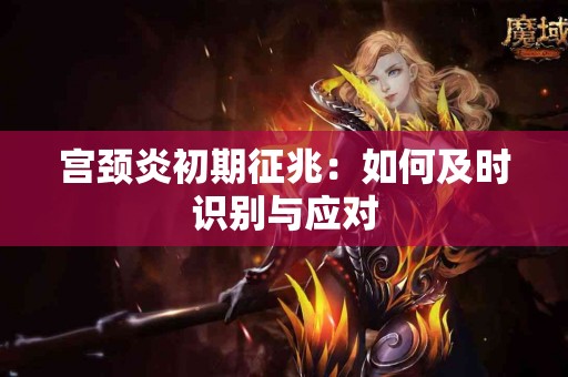 宫颈炎初期征兆：如何及时识别与应对
