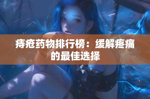 痔疮药物排行榜：缓解疼痛的最佳选择