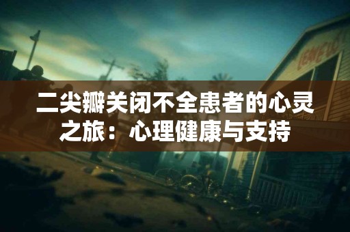 二尖瓣关闭不全患者的心灵之旅：心理健康与支持