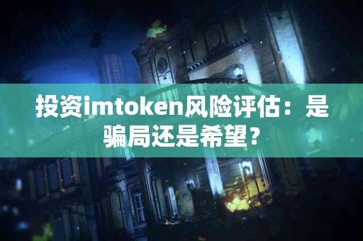 投资imtoken风险评估：是骗局还是希望？