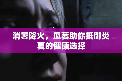 消暑降火，瓜蒌助你抵御炎夏的健康选择