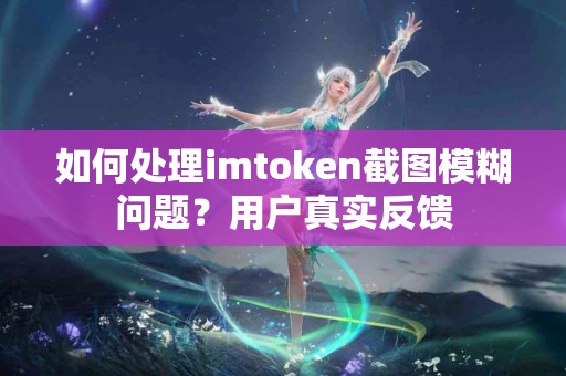 如何处理imtoken截图模糊问题？用户真实反馈