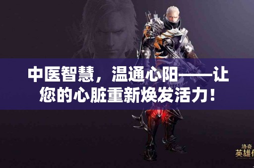 中医智慧，温通心阳——让您的心脏重新焕发活力！