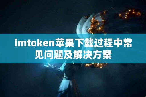 imtoken苹果下载过程中常见问题及解决方案