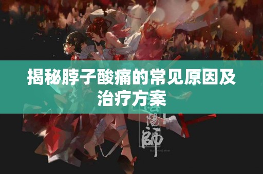 揭秘脖子酸痛的常见原因及治疗方案