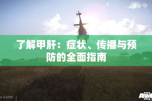 了解甲肝：症状、传播与预防的全面指南