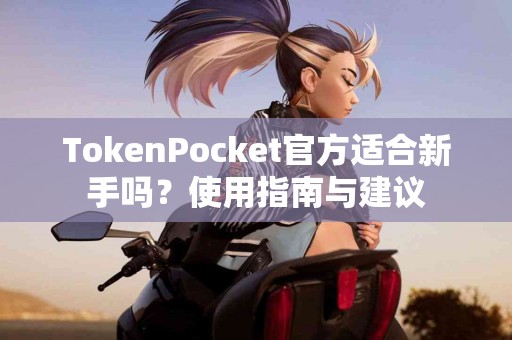 TokenPocket官方适合新手吗？使用指南与建议