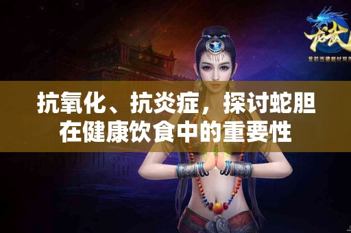 抗氧化、抗炎症，探讨蛇胆在健康饮食中的重要性