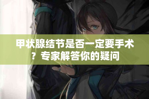 甲状腺结节是否一定要手术？专家解答你的疑问