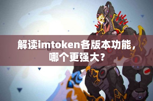 解读imtoken各版本功能，哪个更强大？