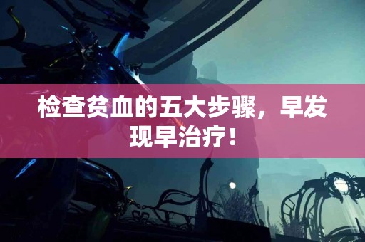 检查贫血的五大步骤，早发现早治疗！