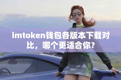 imtoken钱包各版本下载对比，哪个更适合你？