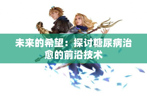 未来的希望：探讨糖尿病治愈的前沿技术