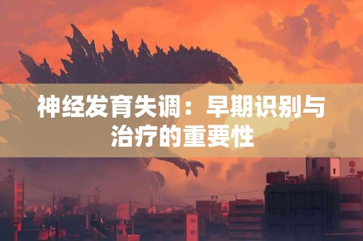 神经发育失调：早期识别与治疗的重要性