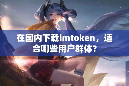 在国内下载imtoken，适合哪些用户群体？