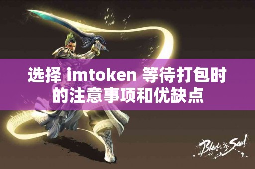 选择 imtoken 等待打包时的注意事项和优缺点
