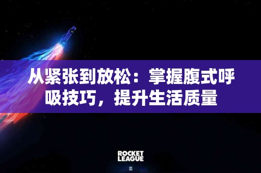 从紧张到放松：掌握腹式呼吸技巧，提升生活质量