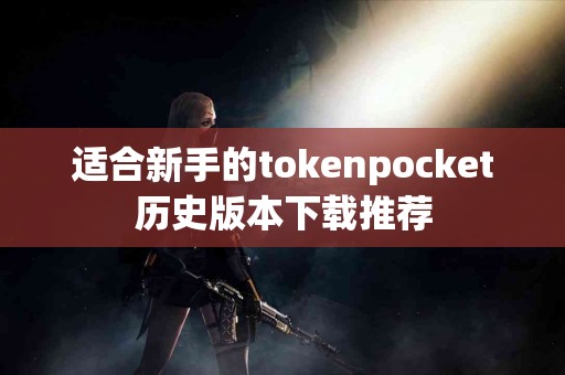 适合新手的tokenpocket历史版本下载推荐