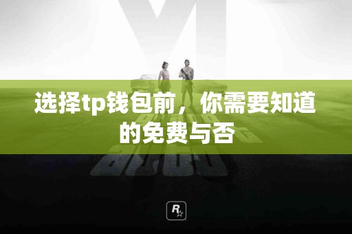 选择tp钱包前，你需要知道的免费与否