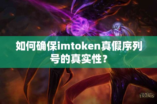 如何确保imtoken真假序列号的真实性？