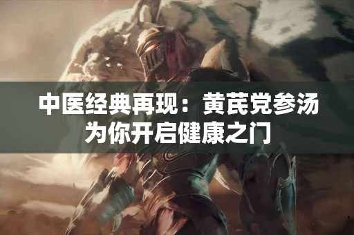 中医经典再现：黄芪党参汤为你开启健康之门