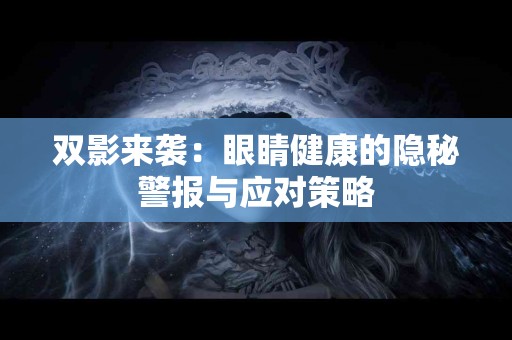 双影来袭：眼睛健康的隐秘警报与应对策略