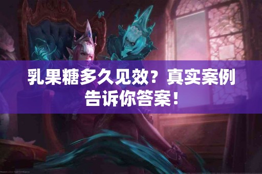 乳果糖多久见效？真实案例告诉你答案！