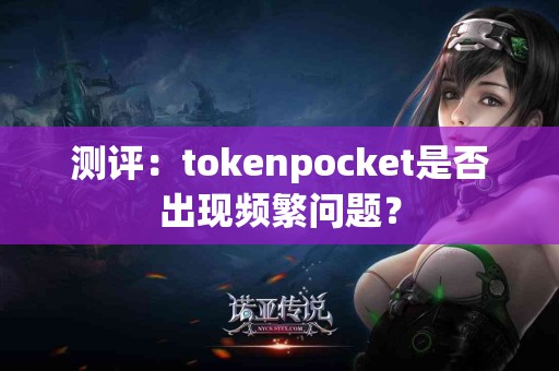 测评：tokenpocket是否出现频繁问题？