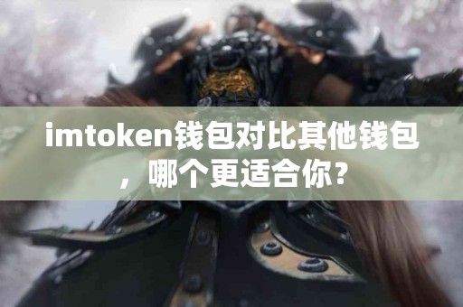 imtoken钱包对比其他钱包，哪个更适合你？