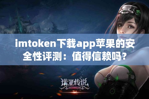 imtoken下载app苹果的安全性评测：值得信赖吗？