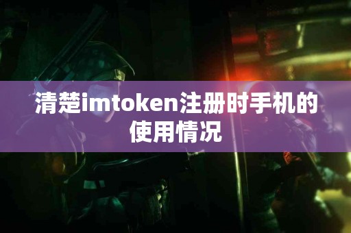 清楚imtoken注册时手机的使用情况
