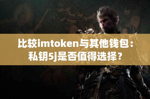 比较imtoken与其他钱包：私钥5j是否值得选择？