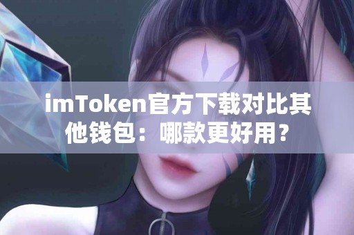 imToken官方下载对比其他钱包：哪款更好用？
