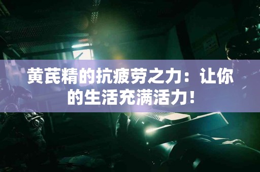 黄芪精的抗疲劳之力：让你的生活充满活力！