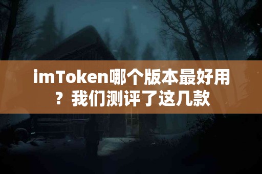 imToken哪个版本最好用？我们测评了这几款