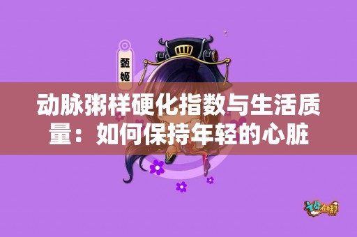 动脉粥样硬化指数与生活质量：如何保持年轻的心脏