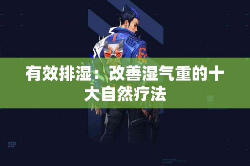 有效排湿：改善湿气重的十大自然疗法