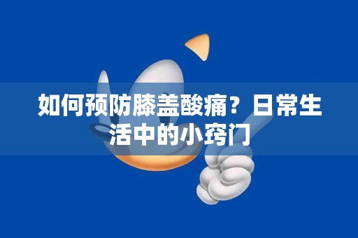 如何预防膝盖酸痛？日常生活中的小窍门
