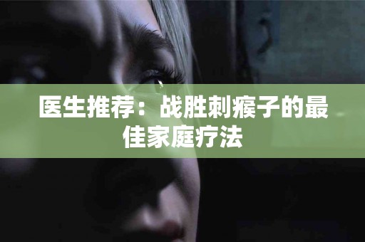 医生推荐：战胜刺瘊子的最佳家庭疗法
