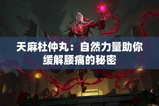 天麻杜仲丸：自然力量助你缓解腰痛的秘密