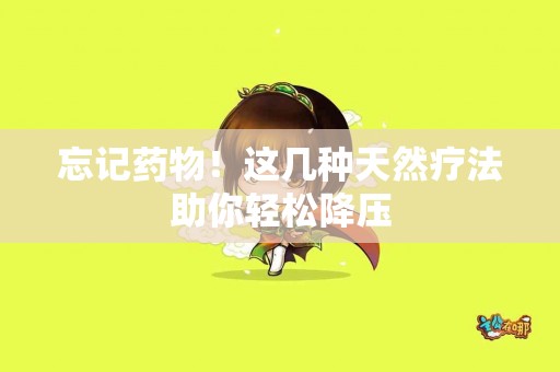忘记药物！这几种天然疗法助你轻松降压
